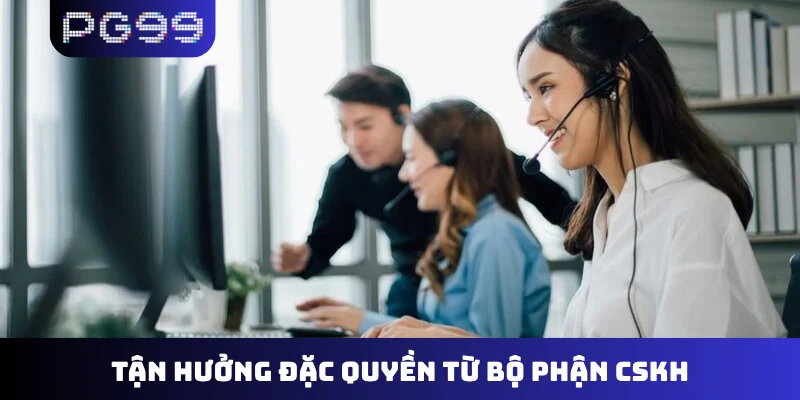 Tận hưởng đặc quyền từ bộ phận CSKH